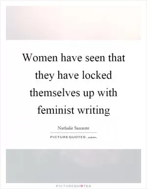 Women have seen that they have locked themselves up with feminist writing Picture Quote #1