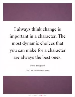 I always think change is important in a character. The most dynamic choices that you can make for a character are always the best ones Picture Quote #1