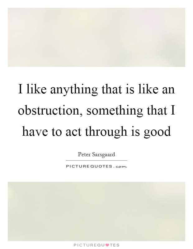 I like anything that is like an obstruction, something that I have to act through is good Picture Quote #1