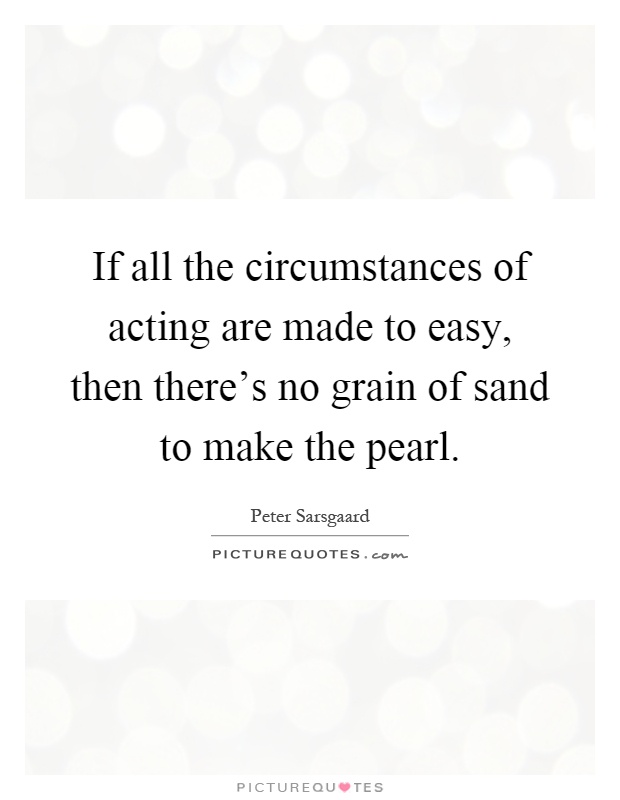 If all the circumstances of acting are made to easy, then there's no grain of sand to make the pearl Picture Quote #1