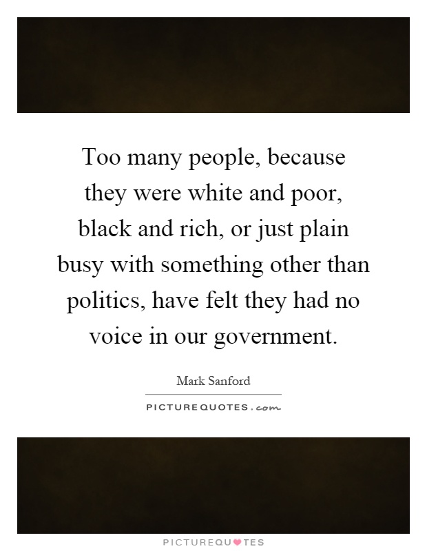 Too many people, because they were white and poor, black and rich, or just plain busy with something other than politics, have felt they had no voice in our government Picture Quote #1