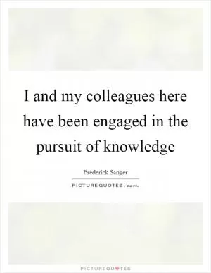 I and my colleagues here have been engaged in the pursuit of knowledge Picture Quote #1
