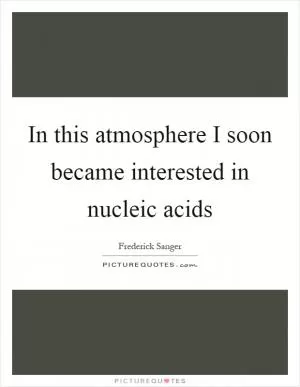 In this atmosphere I soon became interested in nucleic acids Picture Quote #1