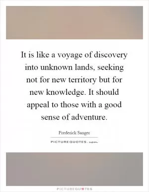 It is like a voyage of discovery into unknown lands, seeking not for new territory but for new knowledge. It should appeal to those with a good sense of adventure Picture Quote #1