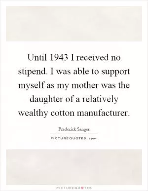 Until 1943 I received no stipend. I was able to support myself as my mother was the daughter of a relatively wealthy cotton manufacturer Picture Quote #1