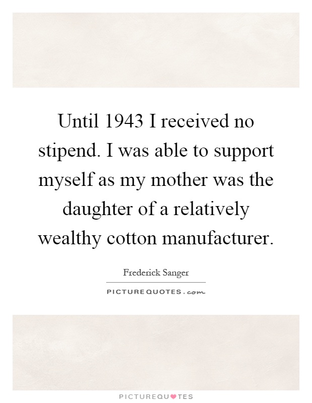 Until 1943 I received no stipend. I was able to support myself as my mother was the daughter of a relatively wealthy cotton manufacturer Picture Quote #1