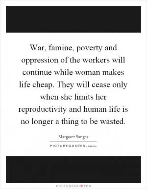 War, famine, poverty and oppression of the workers will continue while woman makes life cheap. They will cease only when she limits her reproductivity and human life is no longer a thing to be wasted Picture Quote #1