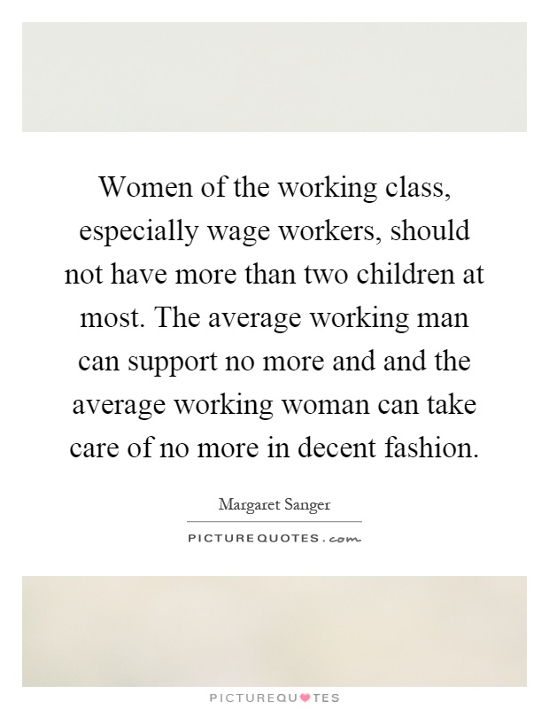 Women of the working class, especially wage workers, should not have more than two children at most. The average working man can support no more and and the average working woman can take care of no more in decent fashion Picture Quote #1