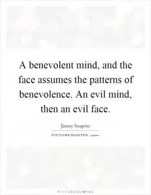 A benevolent mind, and the face assumes the patterns of benevolence. An evil mind, then an evil face Picture Quote #1