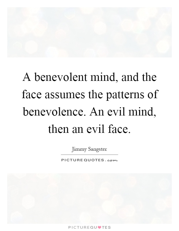 A benevolent mind, and the face assumes the patterns of benevolence. An evil mind, then an evil face Picture Quote #1