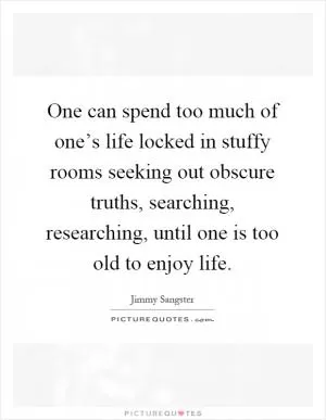 One can spend too much of one’s life locked in stuffy rooms seeking out obscure truths, searching, researching, until one is too old to enjoy life Picture Quote #1