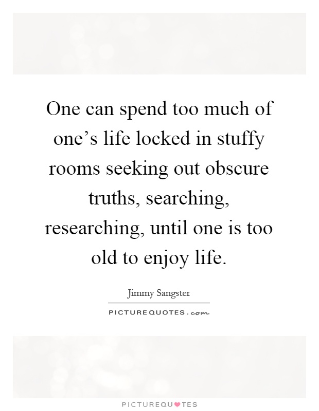 One can spend too much of one's life locked in stuffy rooms seeking out obscure truths, searching, researching, until one is too old to enjoy life Picture Quote #1