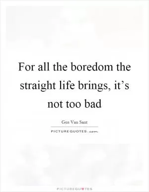 For all the boredom the straight life brings, it’s not too bad Picture Quote #1
