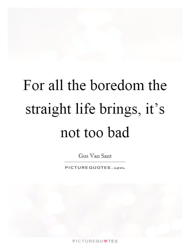 For all the boredom the straight life brings, it's not too bad Picture Quote #1