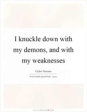 I knuckle down with my demons, and with my weaknesses Picture Quote #1