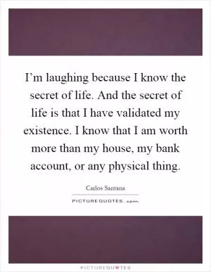 I’m laughing because I know the secret of life. And the secret of life is that I have validated my existence. I know that I am worth more than my house, my bank account, or any physical thing Picture Quote #1