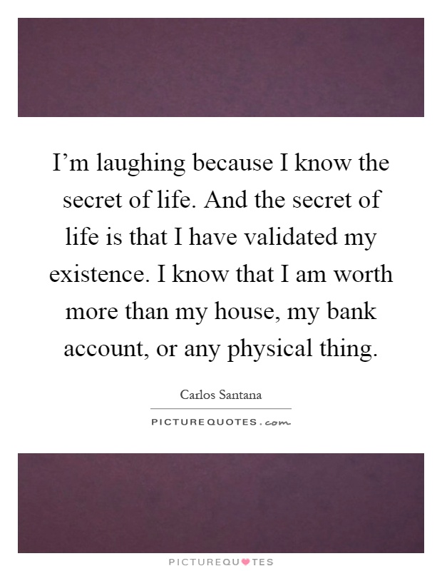 I'm laughing because I know the secret of life. And the secret of life is that I have validated my existence. I know that I am worth more than my house, my bank account, or any physical thing Picture Quote #1