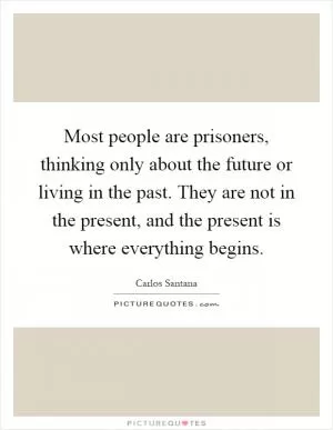 Most people are prisoners, thinking only about the future or living in the past. They are not in the present, and the present is where everything begins Picture Quote #1