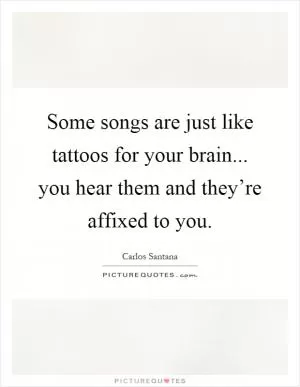 Some songs are just like tattoos for your brain... you hear them and they’re affixed to you Picture Quote #1