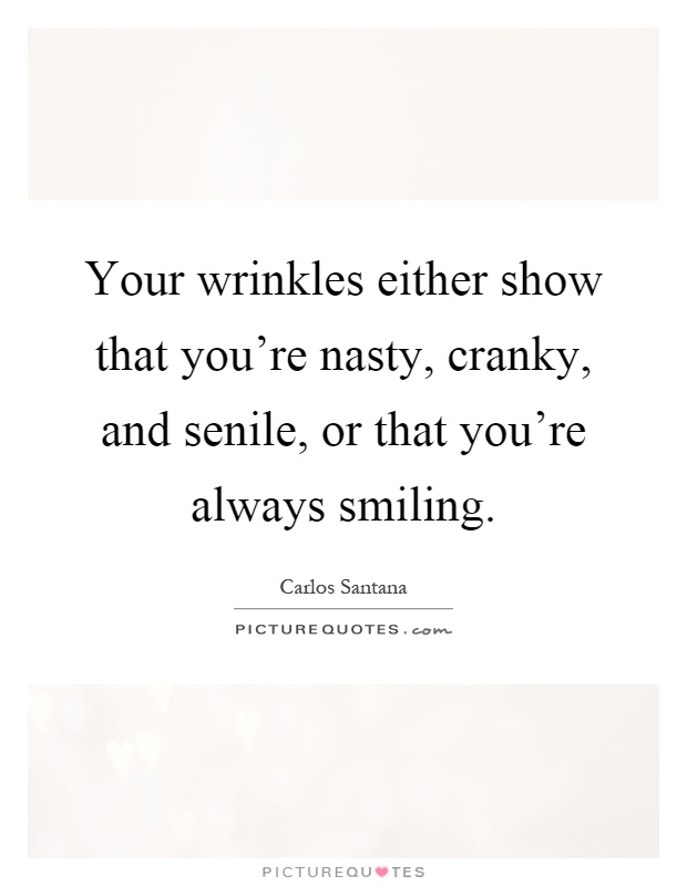 Your wrinkles either show that you're nasty, cranky, and senile, or that you're always smiling Picture Quote #1