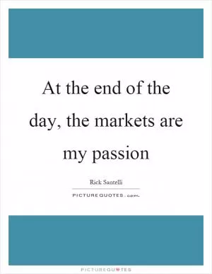 At the end of the day, the markets are my passion Picture Quote #1