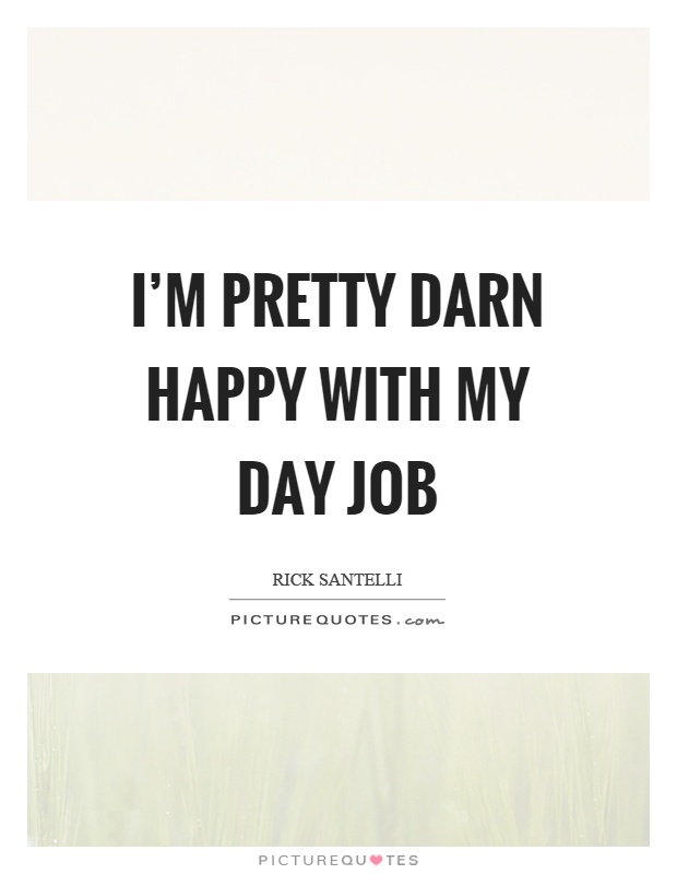 I'm pretty darn happy with my day job Picture Quote #1