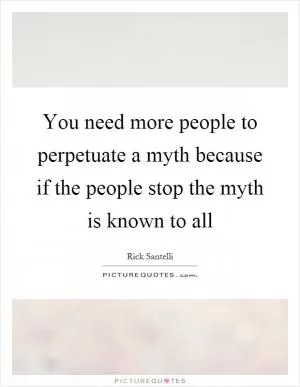 You need more people to perpetuate a myth because if the people stop the myth is known to all Picture Quote #1