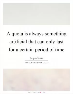 A quota is always something artificial that can only last for a certain period of time Picture Quote #1