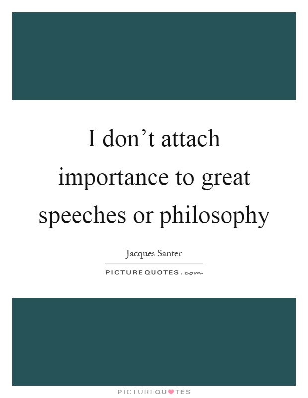 I don't attach importance to great speeches or philosophy Picture Quote #1