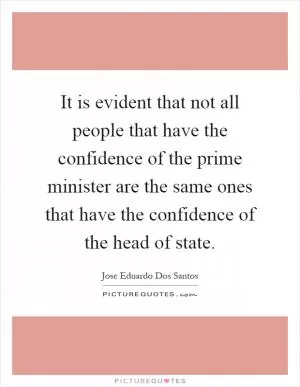 It is evident that not all people that have the confidence of the prime minister are the same ones that have the confidence of the head of state Picture Quote #1