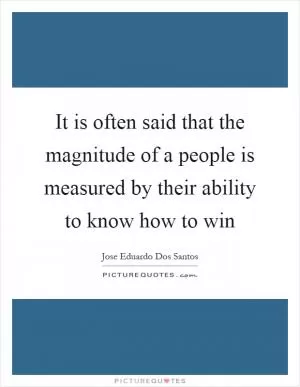 It is often said that the magnitude of a people is measured by their ability to know how to win Picture Quote #1