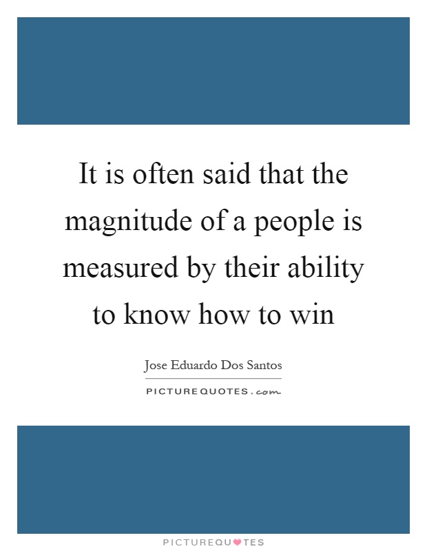 It is often said that the magnitude of a people is measured by their ability to know how to win Picture Quote #1