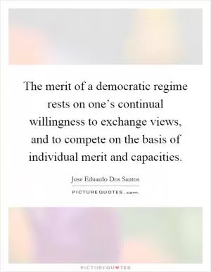 The merit of a democratic regime rests on one’s continual willingness to exchange views, and to compete on the basis of individual merit and capacities Picture Quote #1