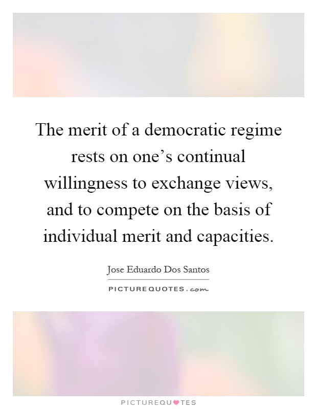 The merit of a democratic regime rests on one's continual willingness to exchange views, and to compete on the basis of individual merit and capacities Picture Quote #1