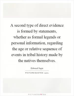 A second type of direct evidence is formed by statements, whether as formal legends or personal information, regarding the age or relative sequence of events in tribal history made by the natives themselves Picture Quote #1