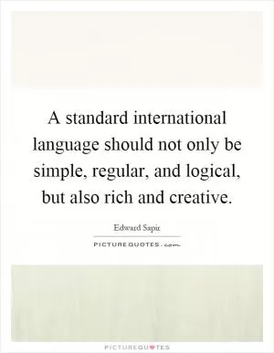 A standard international language should not only be simple, regular, and logical, but also rich and creative Picture Quote #1