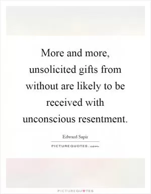 More and more, unsolicited gifts from without are likely to be received with unconscious resentment Picture Quote #1