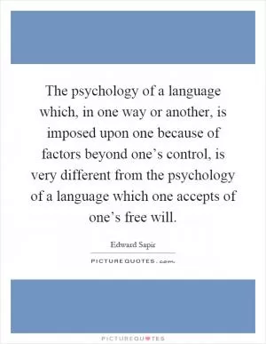 The psychology of a language which, in one way or another, is imposed upon one because of factors beyond one’s control, is very different from the psychology of a language which one accepts of one’s free will Picture Quote #1