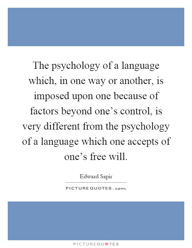 The psychology of a language which, in one way or another, is imposed upon one because of factors beyond one's control, is very different from the psychology of a language which one accepts of one's free will Picture Quote #1