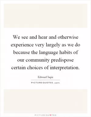 We see and hear and otherwise experience very largely as we do because the language habits of our community predispose certain choices of interpretation Picture Quote #1