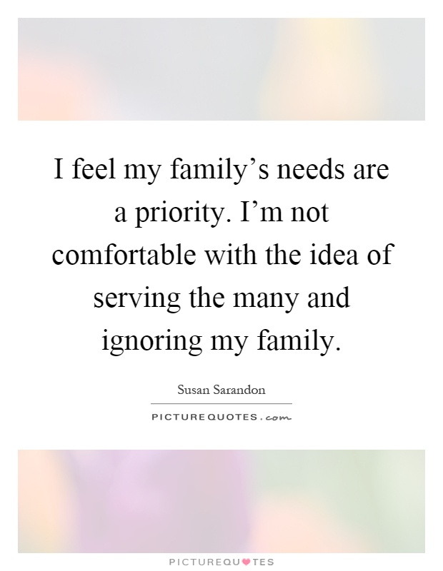 I feel my family's needs are a priority. I'm not comfortable with the idea of serving the many and ignoring my family Picture Quote #1