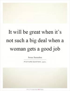 It will be great when it’s not such a big deal when a woman gets a good job Picture Quote #1
