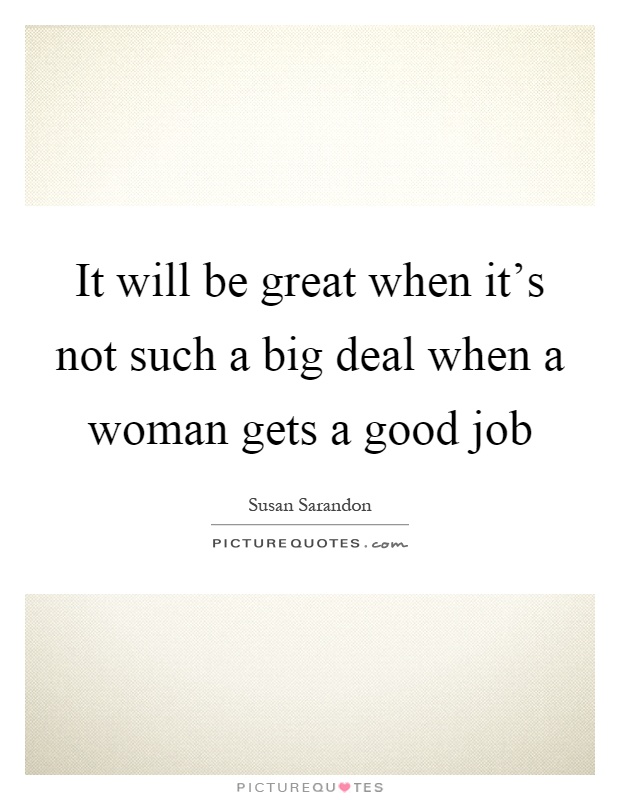 It will be great when it's not such a big deal when a woman gets a good job Picture Quote #1