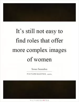 It’s still not easy to find roles that offer more complex images of women Picture Quote #1
