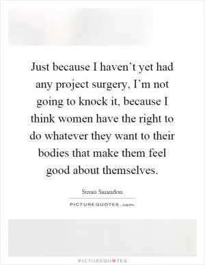 Just because I haven’t yet had any project surgery, I’m not going to knock it, because I think women have the right to do whatever they want to their bodies that make them feel good about themselves Picture Quote #1