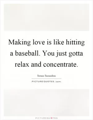 Making love is like hitting a baseball. You just gotta relax and concentrate Picture Quote #1