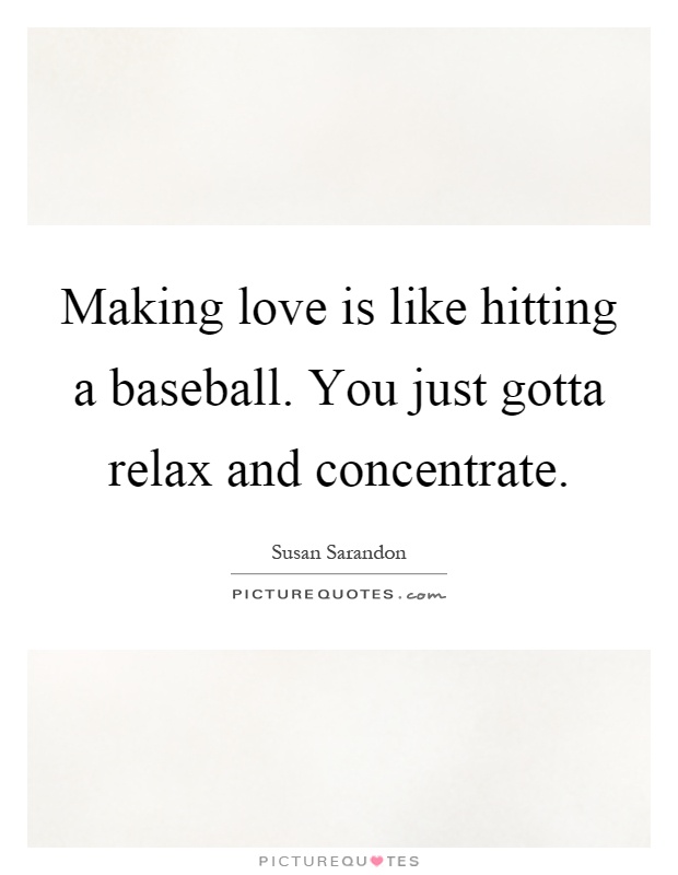Making love is like hitting a baseball. You just gotta relax and concentrate Picture Quote #1