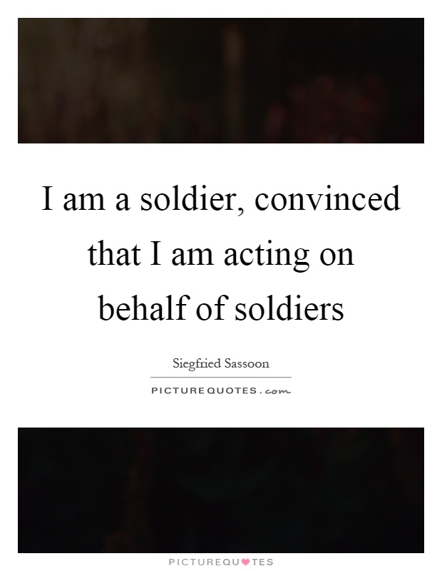 I am a soldier, convinced that I am acting on behalf of soldiers Picture Quote #1