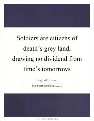 Soldiers are citizens of death’s grey land, drawing no dividend from time’s tomorrows Picture Quote #1