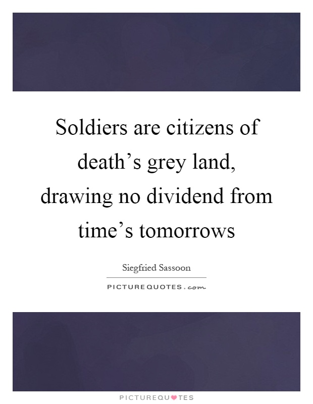 Soldiers are citizens of death's grey land, drawing no dividend from time's tomorrows Picture Quote #1